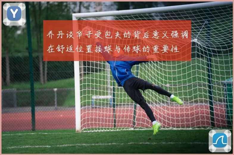 乔丹谈华子受包夹的背后意义强调在舒适位置接球与传球的重要性