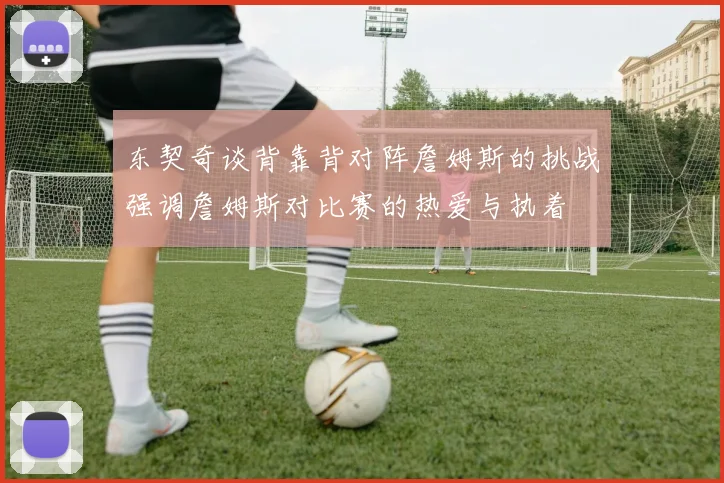 东契奇谈背靠背对阵詹姆斯的挑战强调詹姆斯对比赛的热爱与执着