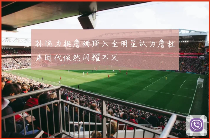 孙悦力挺詹姆斯入全明星认为詹杜库时代依然闪耀不灭