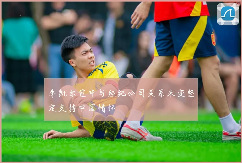 李凯尔重申与经纪公司关系未变坚定支持中国情怀