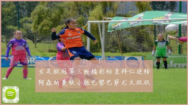 女足欧冠第三轮精彩纷呈拜仁逆转阿森纳曼联小胜巴黎巴萨尤文双双获胜