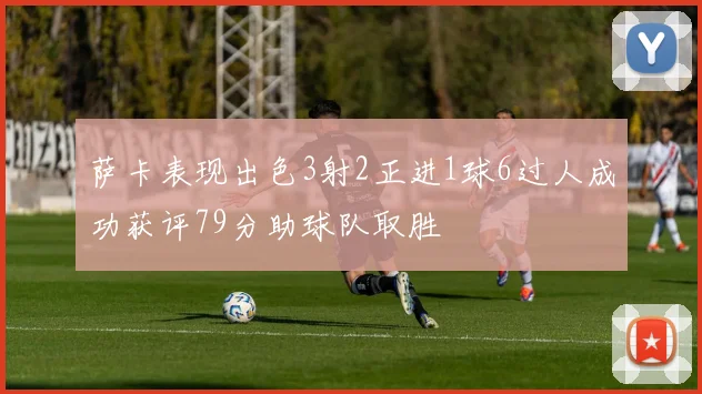 萨卡表现出色3射2正进1球6过人成功获评79分助球队取胜
