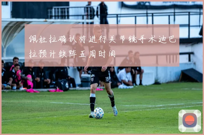 佩杜拉确认将进行关节镜手术迪巴拉预计缺阵五周时间