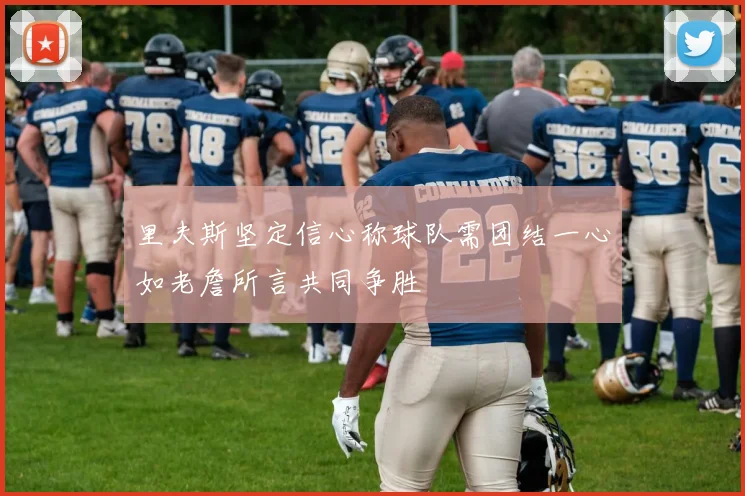 里夫斯坚定信心称球队需团结一心如老詹所言共同争胜