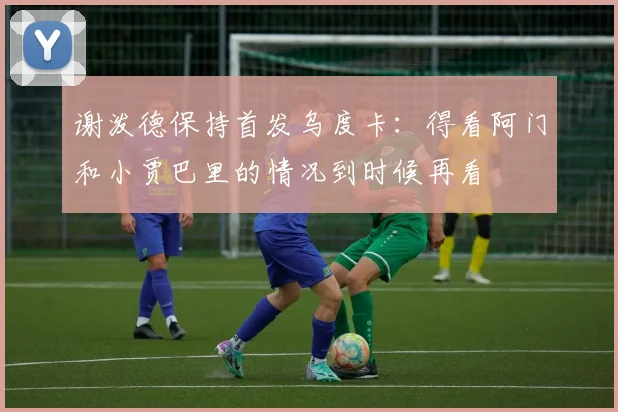 谢泼德保持首发乌度卡：得看阿门和小贾巴里的情况到时候再看