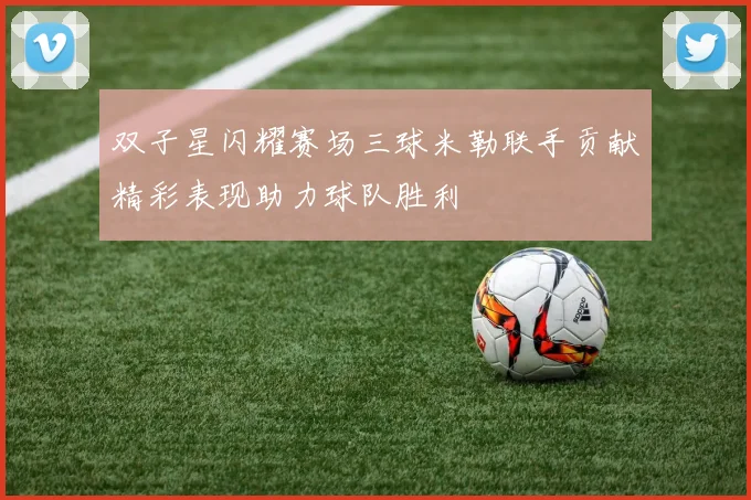 双子星闪耀赛场三球米勒联手贡献精彩表现助力球队胜利
