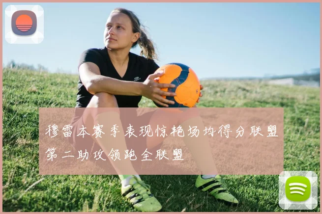 穆雷本赛季表现惊艳场均得分联盟第二助攻领跑全联盟