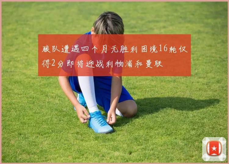 狼队遭遇四个月无胜利困境16轮仅得2分即将迎战利物浦和曼联