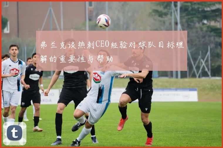 弗兰克谈热刺CEO经验对球队目标理解的重要性与帮助