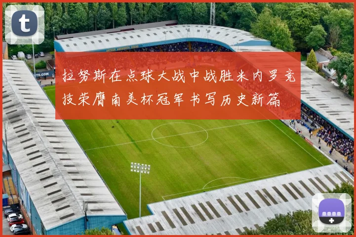 拉努斯在点球大战中战胜米内罗竞技荣膺南美杯冠军书写历史新篇