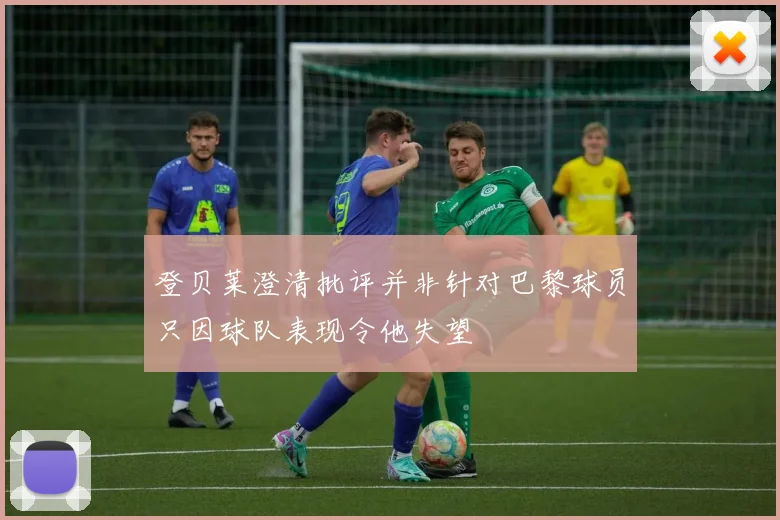 登贝莱澄清批评并非针对巴黎球员只因球队表现令他失望