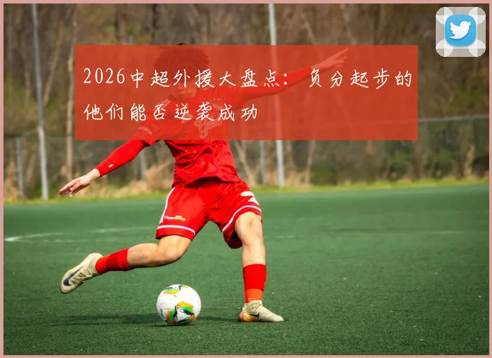 2026中超外援大盘点：负分起步的他们能否逆袭成功