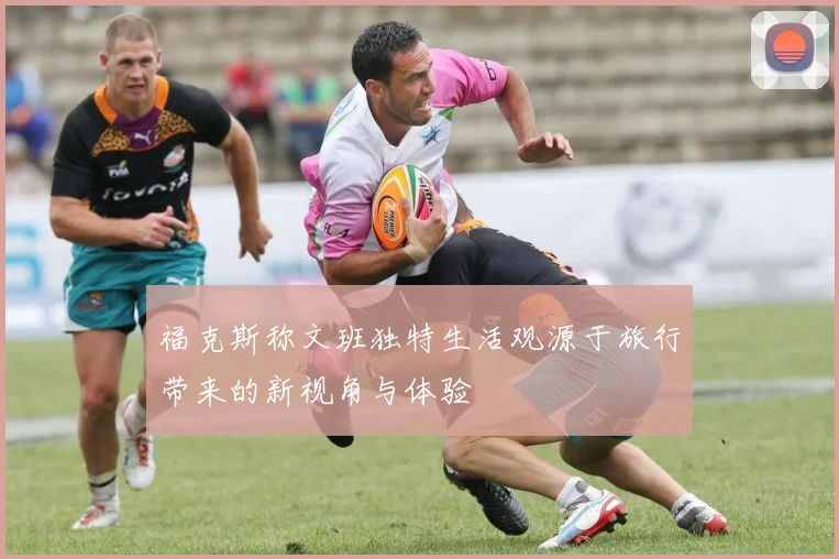 福克斯称文班独特生活观源于旅行带来的新视角与体验