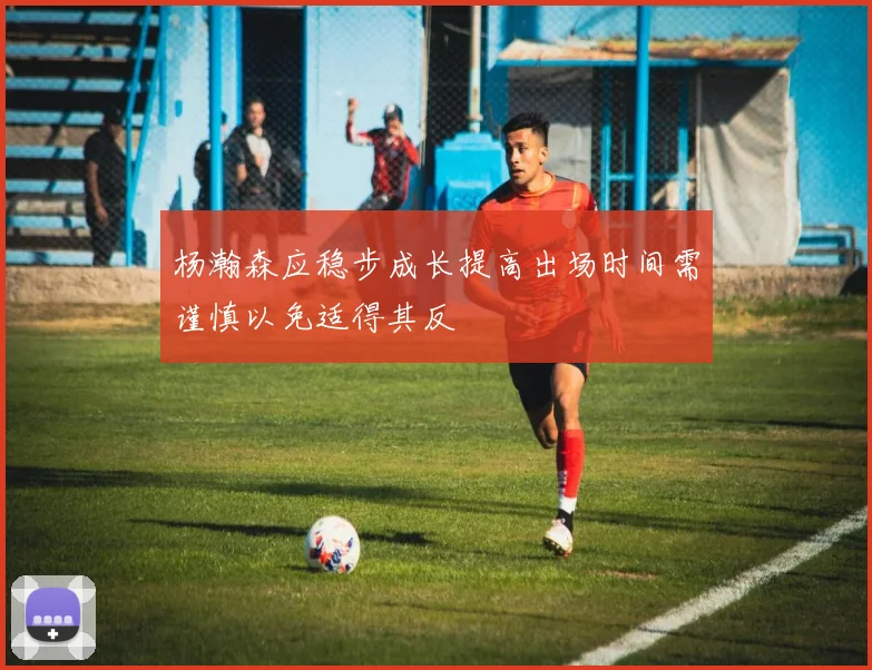 杨瀚森应稳步成长提高出场时间需谨慎以免适得其反