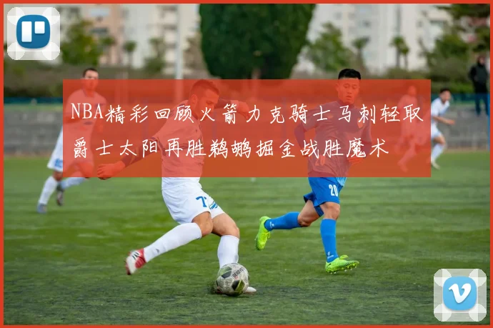 NBA精彩回顾火箭力克骑士马刺轻取爵士太阳再胜鹈鹕掘金战胜魔术