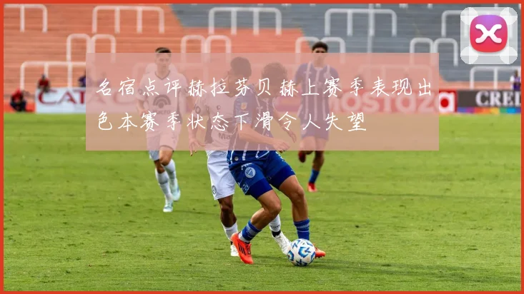 名宿点评赫拉芬贝赫上赛季表现出色本赛季状态下滑令人失望