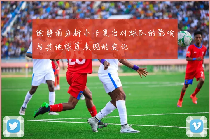 徐静雨分析小卡复出对球队的影响与其他球员表现的变化