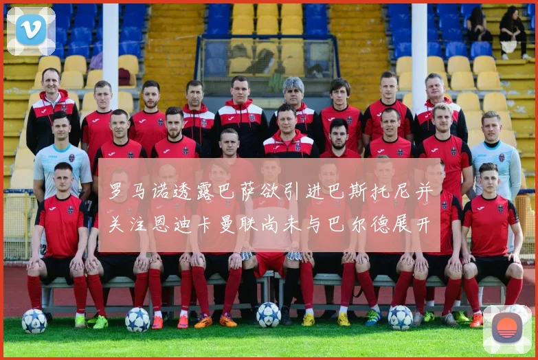 罗马诺透露巴萨欲引进巴斯托尼并关注恩迪卡曼联尚未与巴尔德展开谈判