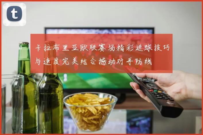 卡拉布里亚欧联赛场精彩进球技巧与速度完美结合撼动对手防线