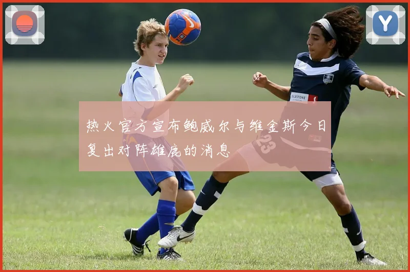 热火官方宣布鲍威尔与维金斯今日复出对阵雄鹿的消息