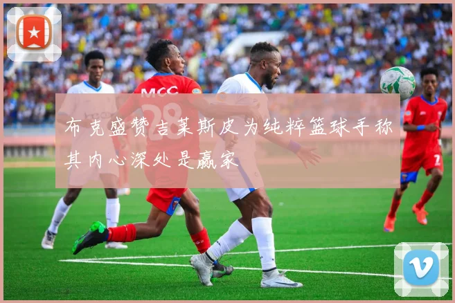 布克盛赞吉莱斯皮为纯粹篮球手称其内心深处是赢家