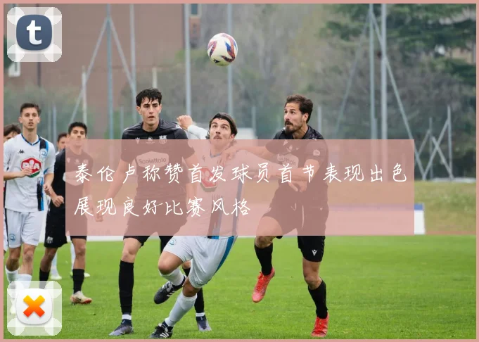 泰伦卢称赞首发球员首节表现出色展现良好比赛风格